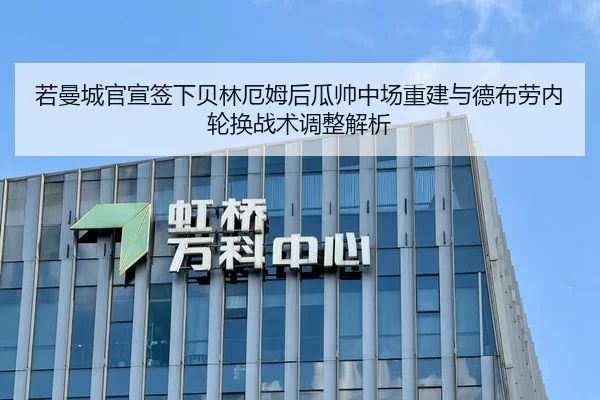 若曼城官宣签下贝林厄姆后瓜帅中场重建与德布劳内轮换战术调整解析
