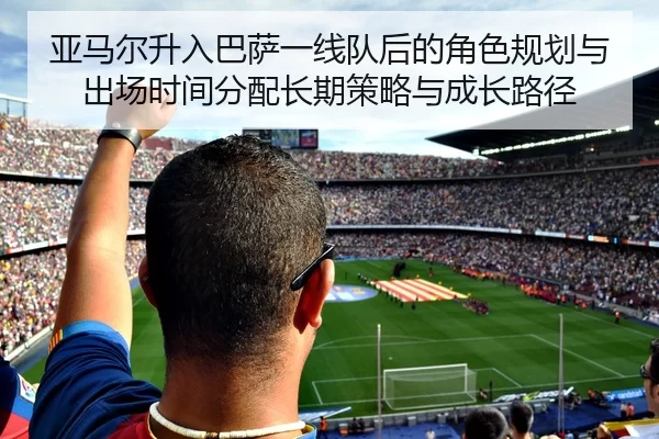 亚马尔升入巴萨一线队后的角色规划与出场时间分配长期策略与成长路径