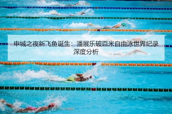 申城之夜新飞鱼诞生：潘展乐破百米自由泳世界纪录深度分析