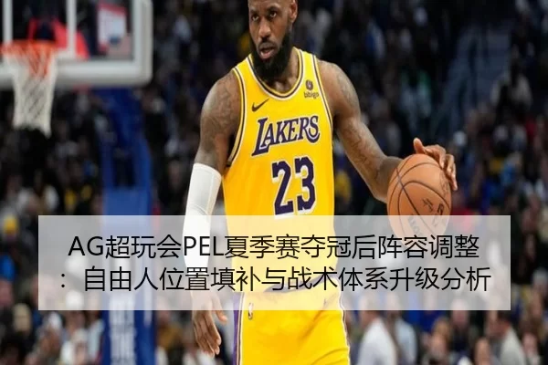 AG超玩会PEL夏季赛夺冠后阵容调整：自由人位置填补与战术体系升级分析